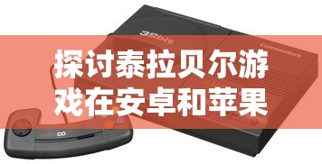 探讨泰拉贝尔游戏在安卓和苹果平台之间的互通性：玩家体验与平台兼容性的探索