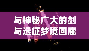 与神秘广大的剑与远征梦境回廊共舞：探索与挑战并存的神秘空间中的无限可能性