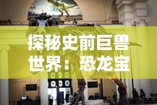 探秘史前巨兽世界：恐龙宝贝神奇之旅攻略——如何正确引导孩子接触和了解恐龙文化