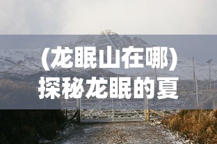 (龙眠山在哪)探秘龙眠的夏天正版：揭秘古老神话与现代科技相结合的魅力