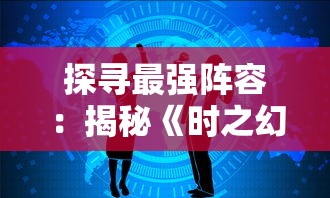 探寻最强阵容：揭秘《时之幻想曲》后期五人团队的精选人物和他们各自的强力配合战略