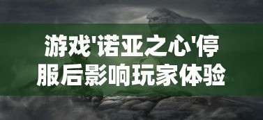 游戏'诺亚之心'停服后影响玩家体验：一款游戏的终结还能否继续使用?