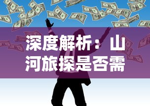 深度解析：山河旅探是否需要金钱投入？——实地探索中的经济理解与支出规划