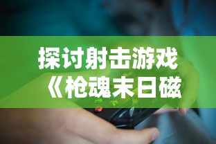 探讨射击游戏《枪魂末日磁暴》的耐玩程度：玩家能否在2023游戏市场中继续受欢迎?