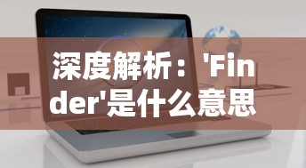 深度解析：'Finder'是什么意思？及其在技术语言和日常生活中的应用解读