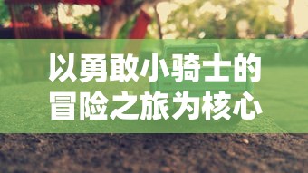 以勇敢小骑士的冒险之旅为核心，深度解析'勇敢小骑士攻略'中的战斗策略与角色成长路径指南