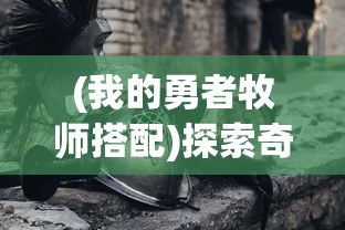 (我的勇者牧师搭配)探索奇幻世界：我的勇者牧师T0武器与战斗策略的深度解析