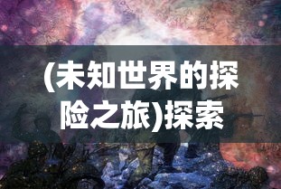 (未知世界的探险之旅)探索未知世界：超燃冒险团阵容推荐及战斗策略精选解析