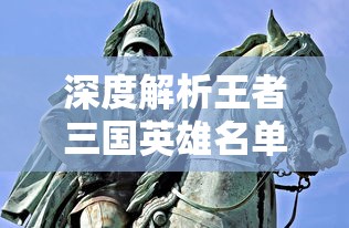 深度解析王者三国英雄名单大全：揭秘历史军事策略与英勇武将的魅力关联