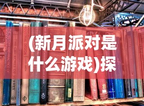 (新月派对是什么游戏)探索神秘世界：新月派对到底是一款怎样的角色扮演策略游戏？