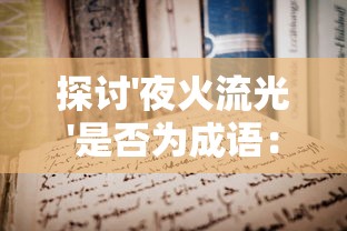 探讨'夜火流光'是否为成语：以文化历史角度看待网络新词的影响和挑战