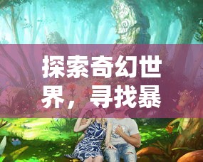 探索奇幻世界，寻找暴走战姬：全球玩家共赏的热门手机游戏在哪里体验?