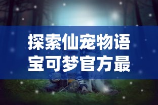 探索仙宠物语宝可梦官方最新公布：面向全球的挑战赛事与神秘新品种宠物吸引众多粉丝关注