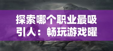 探索哪个职业最吸引人：畅玩游戏曜石神魔录职业角色分析和选择指南