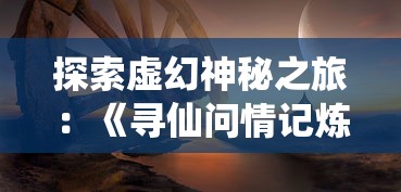 探索虚幻神秘之旅：《寻仙问情记炼蛊配方》中的古老阵法与炼蛊秘术揭秘