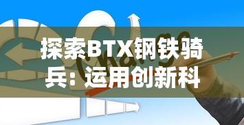 探索BTX钢铁骑兵: 运用创新科技，推动中国钢铁行业转型升级的秘密武器