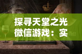 探寻天堂之光微信游戏：实现真实角色扮演的魅力与挑战的完美结合