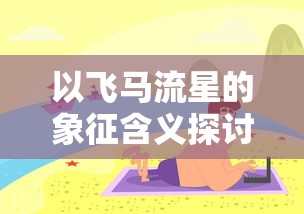 以飞马流星的象征含义探讨人类对自由追求与愿望实现的无止境探索