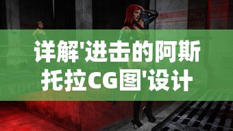 详解'进击的阿斯托拉CG图'设计过程：揭秘游戏角色制作的技术和艺术魅力