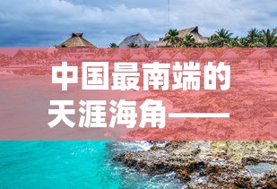 中国最南端的天涯海角——探索海南三亚这座充满热带风情的旅游胜地