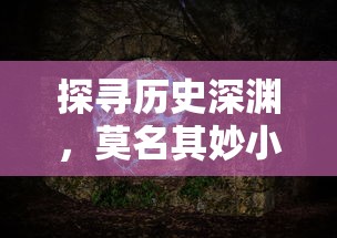 探寻历史深渊，莫名其妙小小五千年T0阵容全解析：历史遗迹中的秘密战力