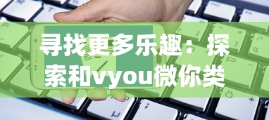 寻找更多乐趣：探索和vyou微你类似的手游，给你带来全新的移动游戏体验