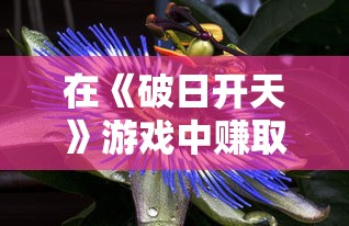 在《破日开天》游戏中赚取无限钻石的方法：全方位攻略揭秘，秒变土豪的秘诀你知道吗？