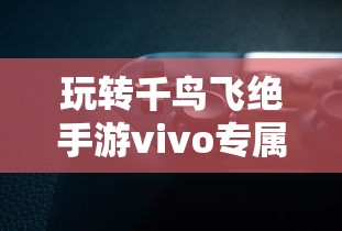 玩转千鸟飞绝手游vivo专属版本，感受极致画质体验与独特游戏玩法