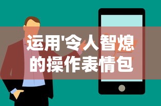 运用'令人智熄的操作表情包'揭秘年轻人沟通的新方式-挖掘网络语言在社交中的核心价值