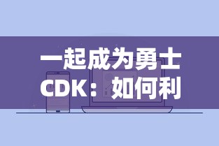 一起成为勇士CDK：如何利用该优惠码兑换步骤全攻略与用户体验分享