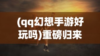 (qq幻想手游好玩吗)重磅归来：QQ幻想手机版全新改版，带你重新解锁经典副本战斗