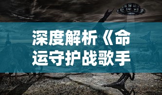 深度解析《命运守护战歌手游》：以战争和希望为主题，追溯英雄的命运与荣耀