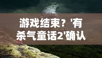 游戏结束？'有杀气童话2'确认停止开设新区，玩家无法继续扩大冒险旅程