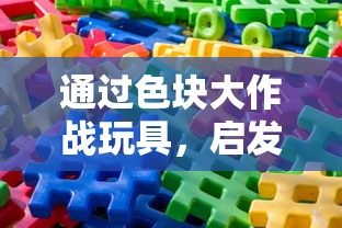 通过色块大作战玩具，启发孩子创新思维能力和亲子沟通技巧