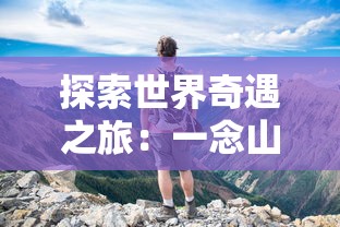 探索世界奇遇之旅：一念山海红包版游戏全新玩法与丰富剧情解析