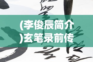 (李俊辰简介)玄笔录前传李俊辰：从少年书法家到国宝级艺术家的非凡之路