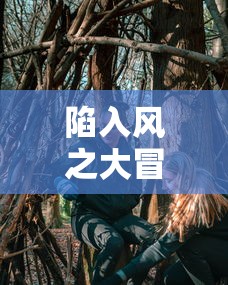 陷入风之大冒险游戏：探索世界的秘密与魅力，开启春风十里，不如你的奇幻旅程