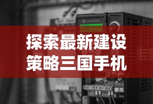 探索最新建设策略三国手机版：揭秘全新免费内购系统和全新战术布局引擎更新消息