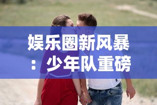 娱乐圈新风暴：少年队重磅回归，携新专辑《封印LOVE》倾诚表达青春真爱观