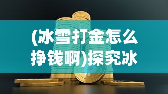 (冰雪打金怎么挣钱啊)探究冰雪单职业打金版本：冷门职业的挖金秘籍与投资收益分析