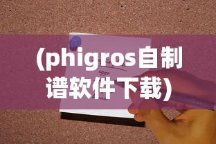 (phigros自制谱软件下载)展示个人创作才华：详解如何制作专属于你的Phigros音乐游戏自制谱