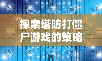 探索塔防打僵尸游戏的策略与技巧：专家分享成功通关的秘诀与实战经验