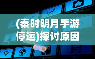 (秦时明月手游停运)探讨原因：秦时明月手游世界停服背后的技术问题与用户反馈