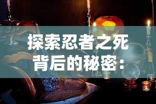 探索忍者之死背后的秘密：《忍者必须死3戌时》中角色复仇与生死观的深度解读