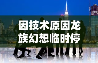 因技术原因龙族幻想临时停运，开发团队向广大玩家发布公告并承诺尽快解决问题