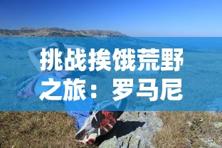 挑战挨饿荒野之旅：罗马尼亚高山求生技能全攻略及实用装备推荐