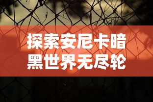 探索安尼卡暗黑世界无尽轮回手游：如何在剧情中成功突围，实现游戏角色全面升级