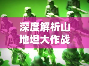 深度解析山地坦大作战绿色修改器：如何在保护环境的同时提升战斗体验