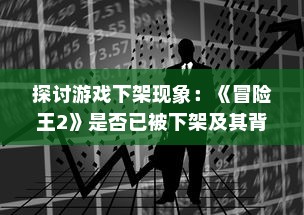 探讨游戏下架现象：《冒险王2》是否已被下架及其背后可能的原因分析